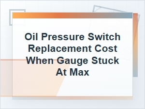 Oil Pressure Switch Replacement Cost When Gauge Stuck at Max